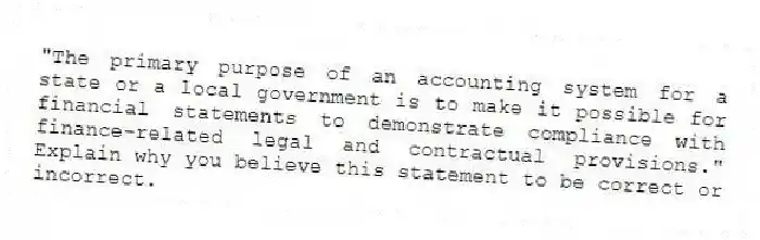 "The primary purpose of an accounting system for a state or a local government is to make it possible for financial statements to demonstrate compliance with finance-related legal and contractual provisions." Explain why you believe this statement to be correct or incorrect.