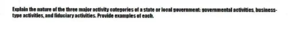Explain the nature of the three major activity categories of a state or local government: governmental activities, business-type activities, and fiduciary activities. Provide examples of each.