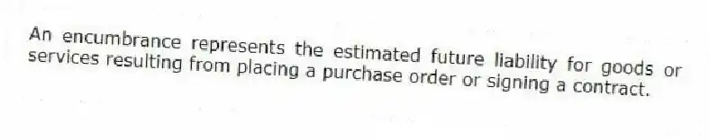An encumbrance represents the estimated future liability for goods or services resulting from placing a purchase order or signing a contract.