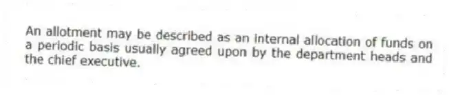 An allotment may be described as an internal allocation of funds on a periodic basis usually agreed upon by the department heads and the chief executive.