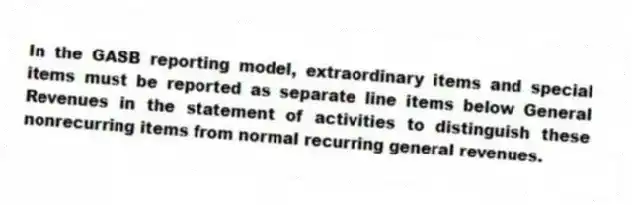 In the GASB reporting model, extraordinary items and special items must be reported as separate line items below General Revenues in the statement of activities to distinguish these nonrecurring items from normal recurring general revenues.