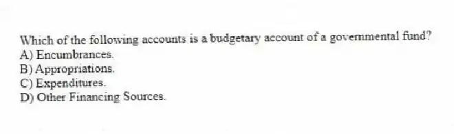 Which of the following accounts is a budgetary account of a governmental fund?
A) Encumbrances.
B) Appropriations.
C) Expenditures.
D) Other Financing Sources.