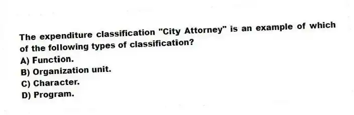The expenditure classification "City Attorney" is an example of which of the following types of classification?
A) Function.
B) Organization unit.
C) Character.
D) Program.
