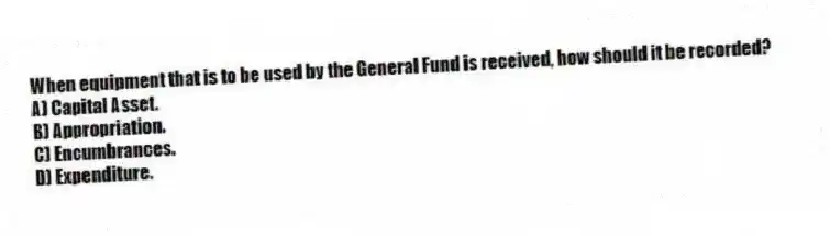 When equipment that is to be used by the General Fund is received, how should it be recorded?
A) Capital Asset.
B) Appropriation.
C) Encumbrances.
D) Expenditure.