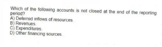 Which of the following accounts is not closed at the end of the reporting period?
A) Deferred inflows of resources.
B) Revenues.
C) Expenditures.
D) Other financing sources.