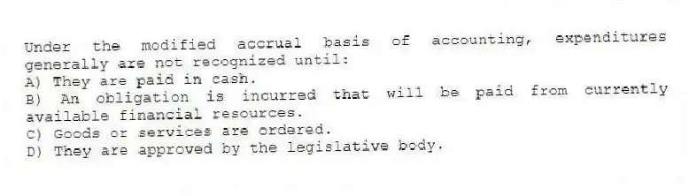 Under the modified accrual basis of accounting, expenditures generally are not recognized until:
A) They are paid in cash.
B) An obligation is incurred that will be paid from currently available financial resources.
C) Goods or services are ordered.
D) They are approved by the legislative body.