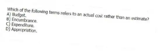 Which of the following terms refers to an actual cost rather than an estimate?
A) Budget.
B) Encumbrance.
C) Expenditure.
D) Appropriation.