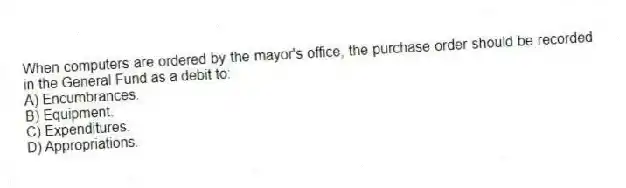When computers are ordered by the mayor's office, the purchase order should be recorded in the General Fund as a debit to:
A) Encumbrances.
B) Equipment.
C) Expenditures.
D) Appropriations.
