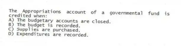 The Appropriations account of a governmental fund is credited when:
A) The budgetary accounts are closed.
B) The budget is recorded.
C) Supplies are purchased.
D) Expenditures are recorded.