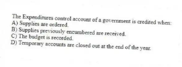 The Expenditures control account of a government is credited when:
A) Supplies are ordered.
B) Supplies previously encumbered are received.
C) The budget is recorded.
D) Temporary accounts are closed out at the end of the year.