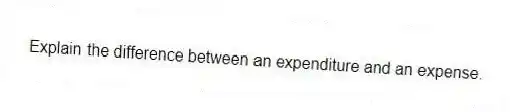 Explain the difference between an expenditure and an expense.