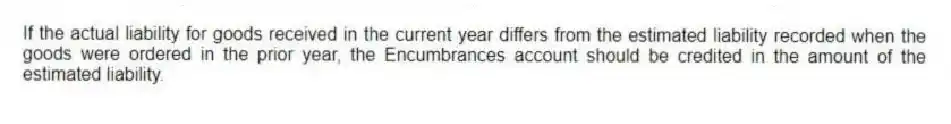 If the actual liability for goods received in the current year differs from the estimated liability recorded when the goods were ordered in the prior year, the Encumbrances account should be credited in the amount of the estimated liability.