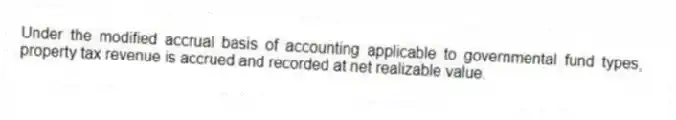 Under the modified accrual basis of accounting applicable to governmental fund types, property tax revenue is accrued and recorded at net realizable value.