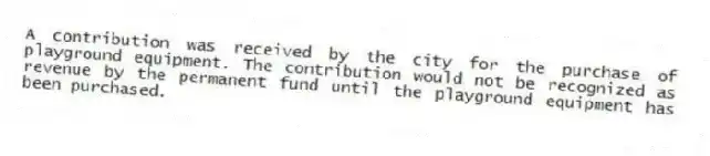 A contribution was received by the city for the purchase of playground equipment. The contribution would not be recognized as revenue by the permanent fund until the playground equipment has been purchased.