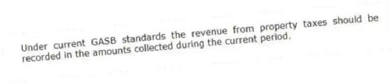Under current GASB standards the revenue from property taxes should be recorded in the amounts collected during the current period.