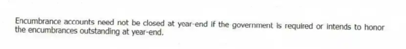 Encumbrance accounts need not be closed at year-end if the government is required or intends to honor the encumbrances outstanding at year-end.