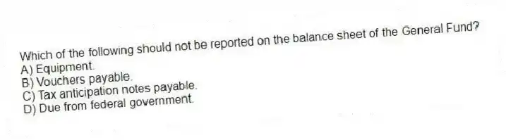 Which of the following should not be reported on the balance sheet of the General Fund?
A) Equipment.
B) Vouchers payable.
C) Tax anticipation notes payable.
D) Due from federal government.