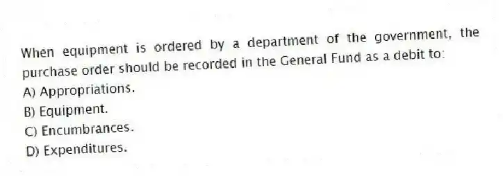 When equipment is ordered by a department of the government, the purchase order should be recorded in the General Fund as a debit to:
A) Appropriations.
B) Equipment.
C) Encumbrances.
D) Expenditures.