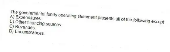The governmental funds operating statement presents all of the following except
A) Expenditures.
B) Other financing sources.
C) Revenues.
D) Encumbrances.