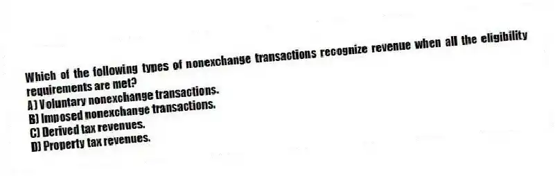 Which of the following types of nonexchange transactions recognize revenue when all the eligibility requirements are met?
A) Voluntary nonexchange transactions.
B) Imposed nonexchange transactions.
C) Derived tax revenues.
D) Property tax revenues.