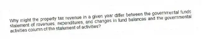 Why might the property tax revenue in a given year differ between the governmental funds statement of revenues, expenditures, and changes in fund balances and the governmental activities column of the statement of activities?