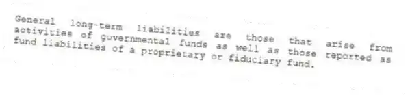 General long-term liabilities are those that arise from activities of governmental funds as well as those reported as fund liabilities of a proprietary or fiduciary fund.