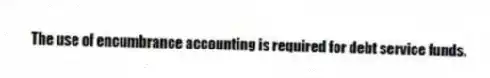 The use of encumbrance accounting is required for debt service funds.