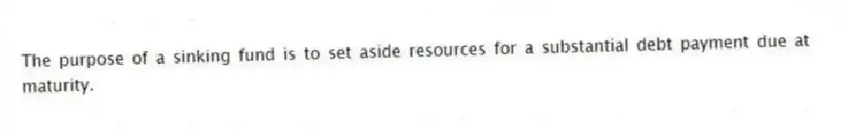 The purpose of a sinking fund is to set aside resources for a substantial debt payment due at maturity.