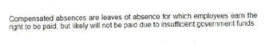 Compensated absences are leaves of absence for which employees earn the right to be paid, but likely will not be paid due to insufficient government funds.