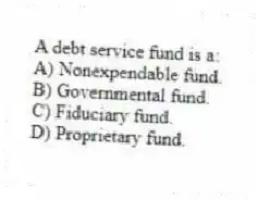 A debt service fund is a:
A) Nonexpendable fund.
B) Governmental fund.
C) Fiduciary fund.
D) Proprietary fund.