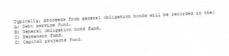 Typically, proceeds from general obligation bonds will be recorded in the:
A) Debt service fund.
B) General obligation bond fund.
C) Permanent fund.
D) Capital projects fund.