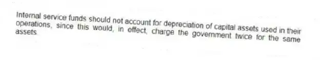 Internal service funds should not account for depreciation of capital assets used in their operations, since this would, in effect, charge the government twice for the same assets.