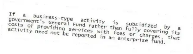 If a business-type activity is subsidized by a government's General Fund rather than fully covering its costs of providing services with fees or charges, that activity need not be reported in an enterprise fund.