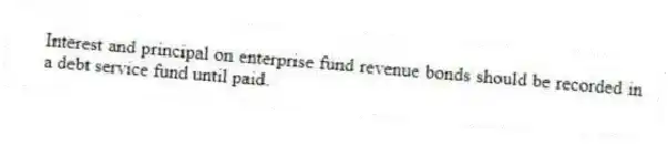 Interest and principal on enterprise fund revenue bonds should be recorded in a debt service fund until paid.