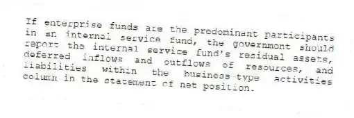 If enterprise funds are the predominant participants in an internal service fund, the government should report the internal service fund's residual assets, deferred inflows and outflows of resources, and liabilities within the business-type activities column in the statement of net position.