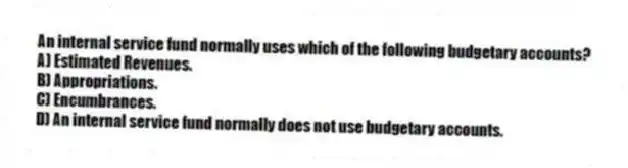 An internal service fund normally uses which of the following budgetary accounts?
A) Estimated Revenues.
B) Appropriations.
C) Encumbrances.
D) An internal service fund normally does not use budgetary accounts.