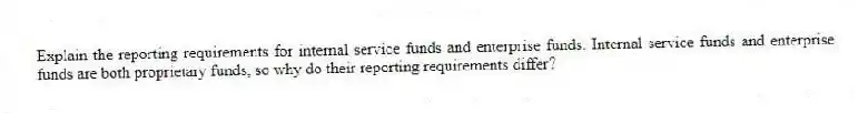Explain the reporting requirements for internal service funds and enterprise funds. Internal service funds and enterprise funds are both proprietary funds, so why do their reporting requirements differ?