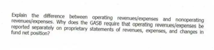 Explain the difference between operating revenues/expenses and nonoperating revenues/expenses. Why does the GASB require that operating revenues/expenses be reported separately on proprietary statements of revenues, expenses, and changes in fund net position?