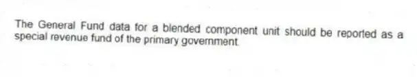 The General Fund data for a blended component unit should be reported as a special revenue fund of the primary government.