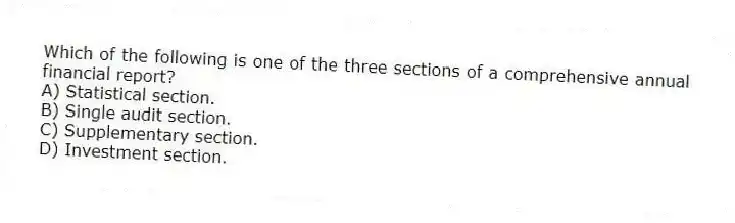 Which of the following is one of the three sections of a comprehensive annual financial report?
A) Statistical section.
B) Single audit section.
C) Supplementary section.
D) Investment section.