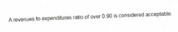 A revenues to expenditures ratio of over 0.90 is considered acceptable.