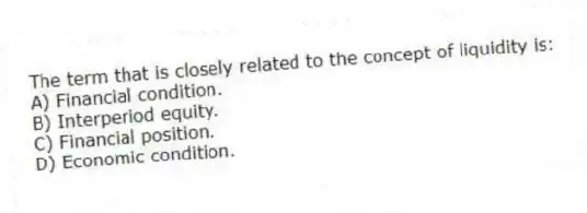The term that is closely related to the concept of liquidity is:
A) Financial condition.
B) Interperiod equity.
C) Financial position.
D) Economic condition.