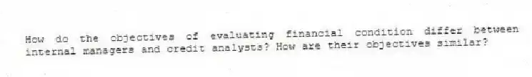 How do the objectives of evaluating financial condition differ between internal managers and credit analysts? How are their objectives similar?