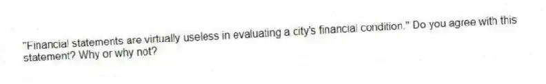 "Financial statements are virtually useless in evaluating a city's financial condition." Do you agree with this statement? Why or why not?