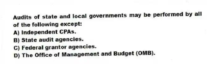 Audits of state and local governments may be performed by all of the following except:
A) Independent CPAs.
B) State audit agencies.
C) Federal grantor agencies.
D) The Office of Management and Budget (OMB).