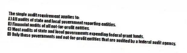 The single audit requirement applies to:
A) All audits of state and local government reporting entities.
B) Financial audits of all not-for-profit entities.
C) Most audits of state and local governments expending federal grant funds.
D) Only those governments and not-for-profit entities that are audited by a federal audit agency.