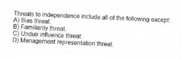 Threats to independence include all of the following except:
A) Bias threat.
B) Familiarity threat.
C) Undue influence threat.
D) Management representation threat.