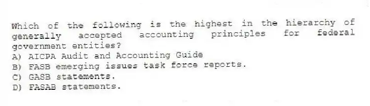 Which of the following is the highest in the hierarchy of generally accepted accounting principles for federal government entities?
A) AICPA Audit and Accounting Guide
B) FASB emerging issues task force reports.
C) GASB statements.
D) FASAB statements.