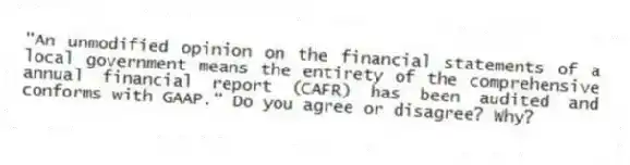 "An unmodified opinion on the financial statements of a local government means the entirety of the comprehensive annual financial report (CAFR) has been audited and conforms with GAAP." Do you agree or disagree? Why?