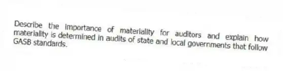 Describe the importance of materiality for auditors and explain how materiality is determined in audits of state and local governments that follow GASB standards.